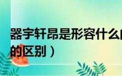 器宇轩昂是形容什么的（器宇轩昂与气宇轩昂的区别）