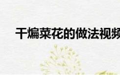 干煸菜花的做法视频（干煸菜花的做法）