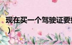 现在买一个驾驶证要好多钱（买个驾照多少钱）