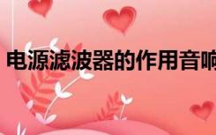 电源滤波器的作用音响（电源滤波器的作用）