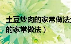 土豆炒肉的家常做法大全家常窍门（土豆炒肉的家常做法）