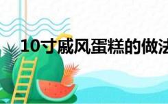 10寸戚风蛋糕的做法（戚风蛋糕的做法）