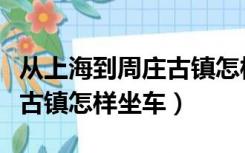 从上海到周庄古镇怎样坐车去（从上海到周庄古镇怎样坐车）