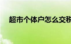 超市个体户怎么交税（个体户怎么交税）