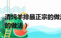 清炖羊排最正宗的做法大全（清炖羊排最正宗的做法）