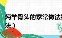 炖羊骨头的家常做法视频（炖羊骨头的家常做法）