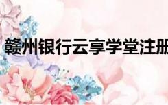 赣州银行云享学堂注册（赣州银行云享学堂）