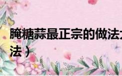 腌糖蒜最正宗的做法大全（腌糖蒜最正宗的做法）