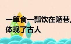一箪食一瓢饮在陋巷人不堪其忧回也不改其乐体现了古人