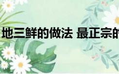 地三鲜的做法 最正宗的做法（地三鲜的做法）