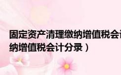 固定资产清理缴纳增值税会计分录怎么写（固定资产清理缴纳增值税会计分录）