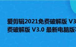 爱剪辑2021免费破解版 V3.0 最新电脑版（爱剪辑2021免费破解版 V3.0 最新电脑版功能简介）