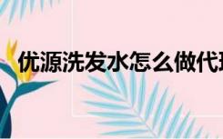 优源洗发水怎么做代理（优源洗发水官网）