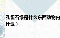 孔雀石绿是什么东西动物内脏会有孔雀绿吗?（孔雀石绿是什么）