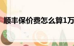 顺丰保价费怎么算1万（顺丰保价费怎么算）