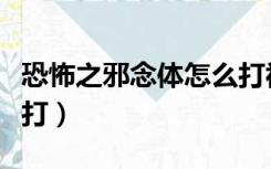 恐怖之邪念体怎么打视频（恐怖的邪念体怎么打）