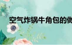 空气炸锅牛角包的做法（牛角包的做法）