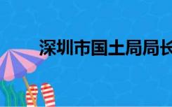 深圳市国土局局长（深圳市国土局）