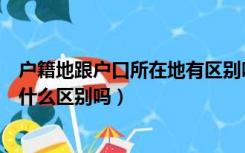 户籍地跟户口所在地有区别吗（户口所在地和户籍所在地有什么区别吗）