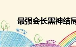 最强会长黑神结局（最强会长黑神）