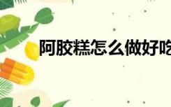 阿胶糕怎么做好吃（阿娇糕怎么做）