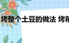 烤整个土豆的做法 烤箱（烤土豆的做法烤箱）