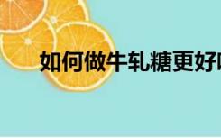 如何做牛轧糖更好吃（如何做牛轧糖）