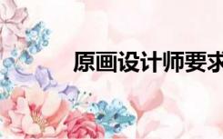 原画设计师要求（原画师要求）