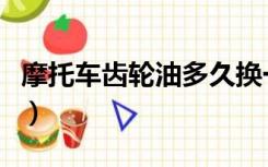 摩托车齿轮油多久换一次（齿轮油多久换一次）