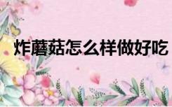 炸蘑菇怎么样做好吃（炸蘑菇怎么做好吃）