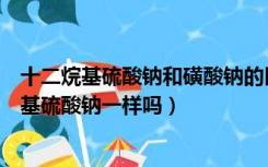 十二烷基硫酸钠和磺酸钠的区别（十二烷基磺酸钠和十二烷基硫酸钠一样吗）