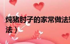 炖猪肘子的家常做法窍门（炖猪肘子的家常做法）