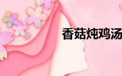 香菇炖鸡汤的家常做法