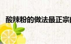 酸辣粉的做法最正宗的做法（酸辣粉做法）