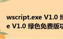 wscript.exe V1.0 绿色免费版（wscript.exe V1.0 绿色免费版功能简介）