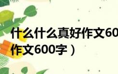 什么什么真好作文600字初一（什么什么真好作文600字）