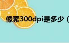 像素300dpi是多少（350dpi是多少像素）
