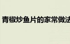青椒炒鱼片的家常做法（炒鱼片的家常做法）