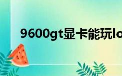 9600gt显卡能玩lol吗（9600gt显卡）