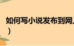 如何写小说发布到网上（怎么写小说发到网上）