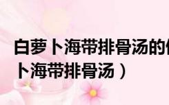 白萝卜海带排骨汤的做法海带要炖多久（白萝卜海带排骨汤）