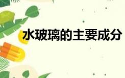 水玻璃的主要成分（玻璃的主要成分）