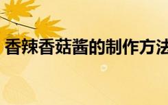 香辣香菇酱的制作方法（香菇酱的制作方法）