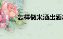 怎样做米酒出酒多（怎样做米酒）