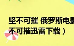 坚不可摧 俄罗斯电影百度云（俄罗斯电影坚不可摧迅雷下载）
