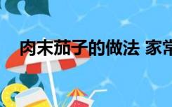 肉末茄子的做法 家常（肉末茄子的做法）