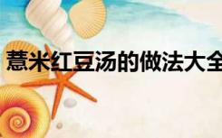 薏米红豆汤的做法大全（薏米红豆汤的做法）