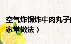 空气炸锅炸牛肉丸子的家常做法（牛肉丸子的家常做法）