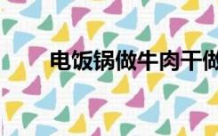 电饭锅做牛肉干做法（牛肉干做法）