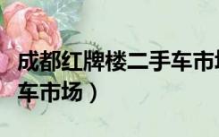 成都红牌楼二手车市场电话（成都红牌楼二手车市场）